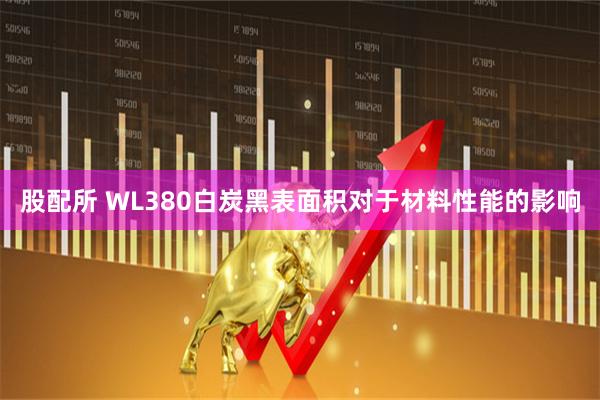 股配所 WL380白炭黑表面积对于材料性能的影响