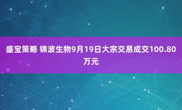 盛宝策略 锦波生物9月19日大宗交易成交100.80万元