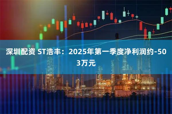 深圳配资 ST浩丰：2025年第一季度净利润约-503万元
