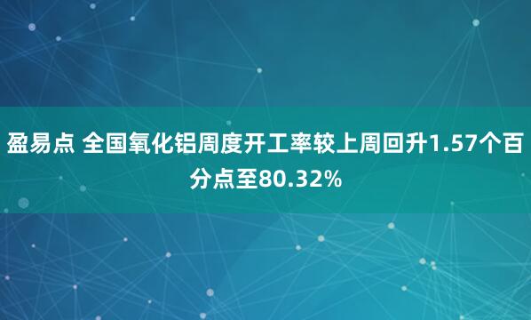 盈易点 全国氧化铝周度开工率较上周回升1.57个百分点至80.32%
