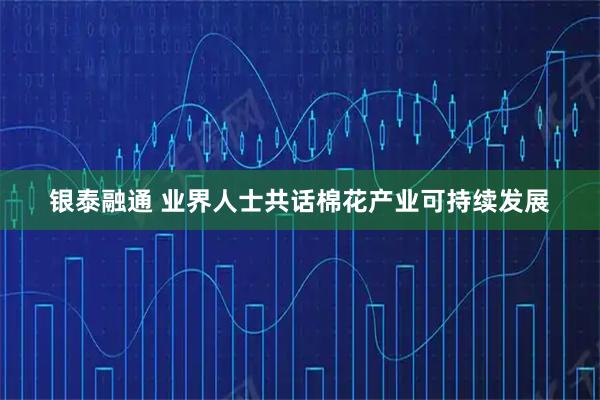 银泰融通 业界人士共话棉花产业可持续发展