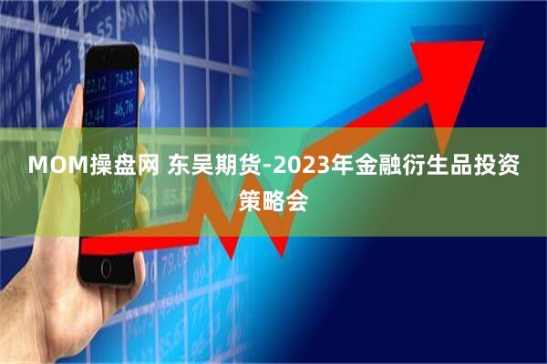 MOM操盘网 东吴期货-2023年金融衍生品投资策略会