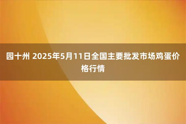 园十州 2025年5月11日全国主要批发市场鸡蛋价格行情