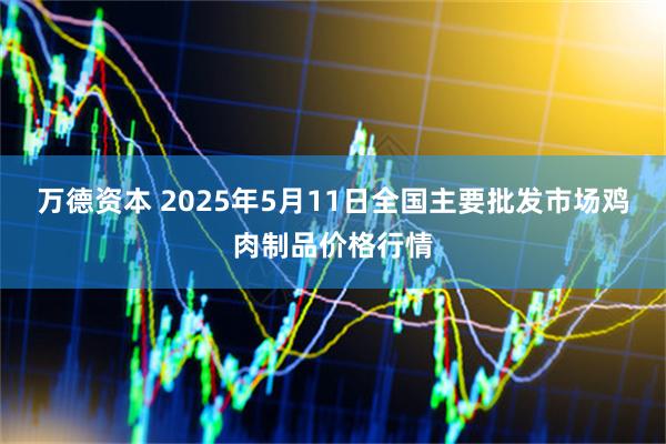 万德资本 2025年5月11日全国主要批发市场鸡肉制品价格行情