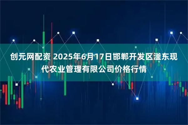创元网配资 2025年6月17日邯郸开发区滏东现代农业管理有限公司价格行情