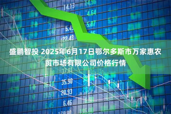 盛鹏智投 2025年6月17日鄂尔多斯市万家惠农贸市场有限公司价格行情