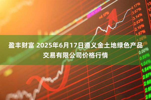 盈丰财富 2025年6月17日遵义金土地绿色产品交易有限公司价格行情