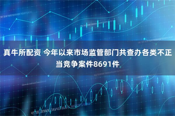 真牛所配资 今年以来市场监管部门共查办各类不正当竞争案件8691件