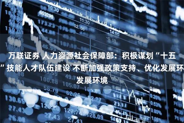 万联证券 人力资源社会保障部：积极谋划“十五五”技能人才队伍建设 不断加强政策支持、优化发展环境