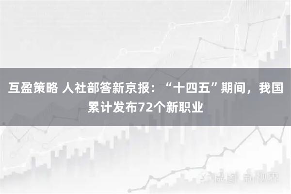互盈策略 人社部答新京报：“十四五”期间，我国累计发布72个新职业