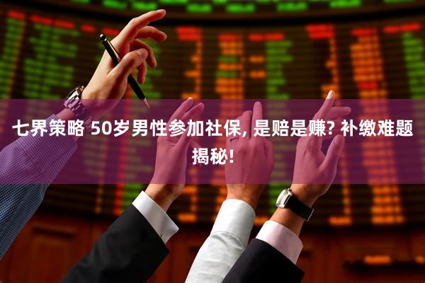 七界策略 50岁男性参加社保, 是赔是赚? 补缴难题揭秘!