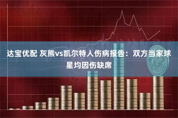 达宝优配 灰熊vs凯尔特人伤病报告：双方当家球星均因伤缺席