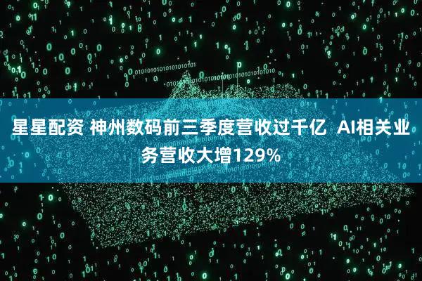 星星配资 神州数码前三季度营收过千亿  AI相关业务营收大增129%