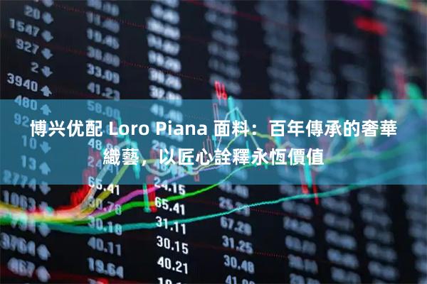 博兴优配 Loro Piana 面料：百年傳承的奢華織藝，以匠心詮釋永恆價值