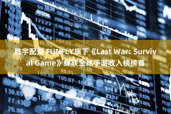 胜宇配资 FUNFLY旗下《Last War: Survival Game》蝉联全球手游收入榜榜首