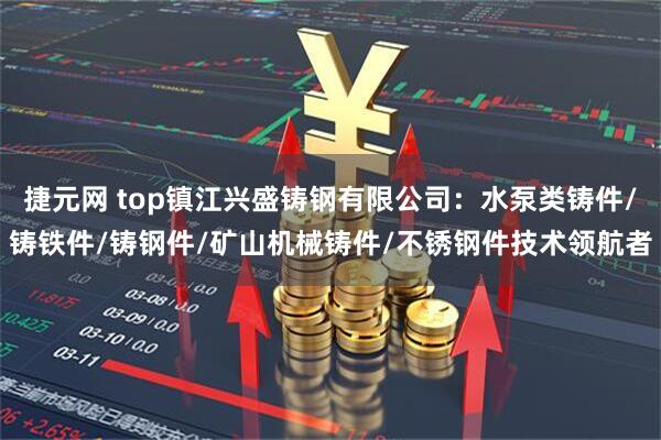 捷元网 top镇江兴盛铸钢有限公司：水泵类铸件/铸铁件/铸钢件/矿山机械铸件/不锈钢件技术领航者