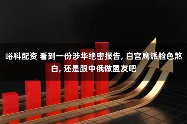 峪科配资 看到一份涉华绝密报告, 白宫鹰派脸色煞白, 还是跟中俄做盟友吧