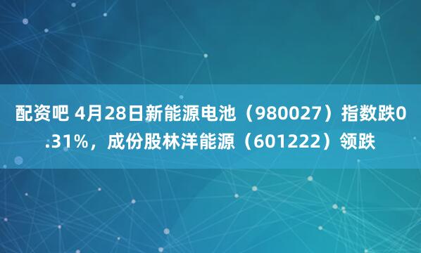 配资吧 4月28日新能源电池（980027）指数跌0.31%，成份股林洋能源（601222）领跌
