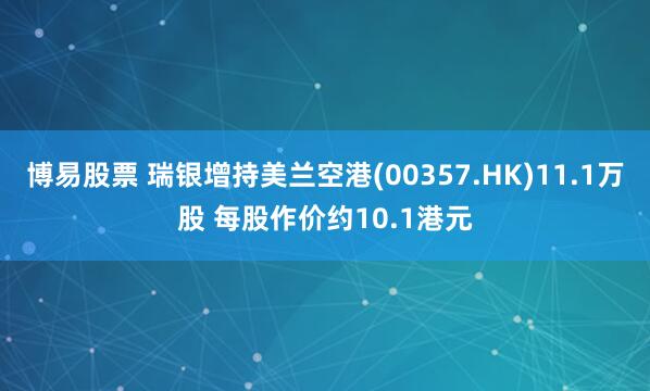 博易股票 瑞银增持美兰空港(00357.HK)11.1万股 每股作价约10.1港元