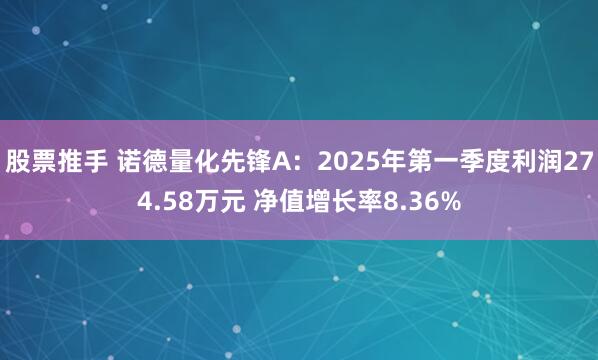 股票推手 诺德量化先锋A：2025年第一季度利润274.58万元 净值增长率8.36%