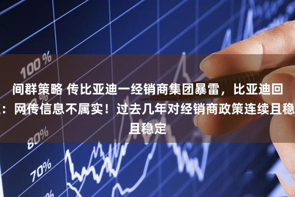 间群策略 传比亚迪一经销商集团暴雷，比亚迪回应：网传信息不属实！过去几年对经销商政策连续且稳定