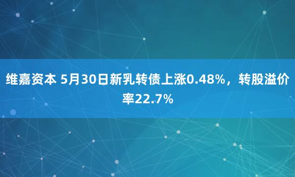 维嘉资本 5月30日新乳转债上涨0.48%，转股溢价率22.7%
