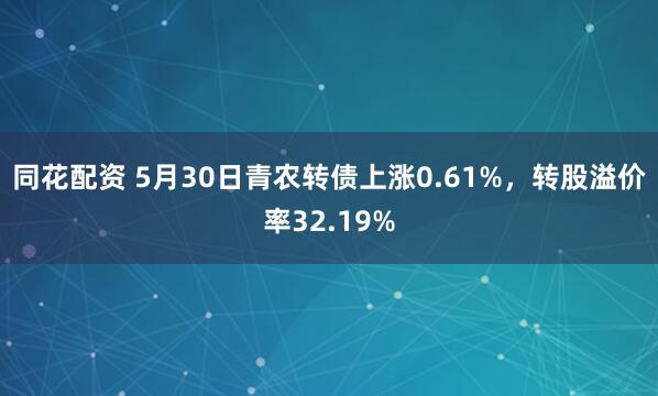 同花配资 5月30日青农转债上涨0.61%，转股溢价率32.19%