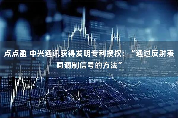 点点盈 中兴通讯获得发明专利授权：“通过反射表面调制信号的方法”