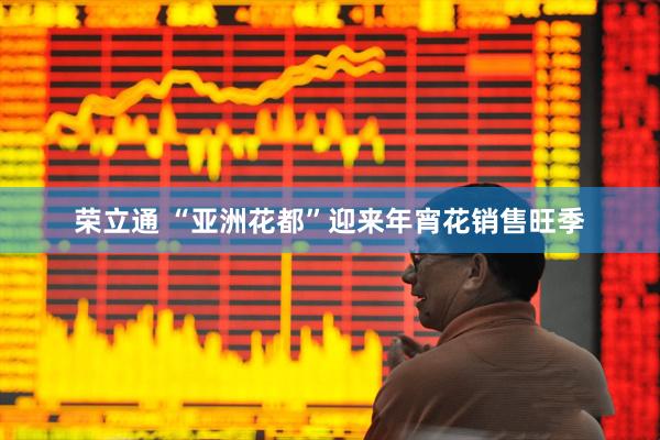 荣立通 “亚洲花都”迎来年宵花销售旺季