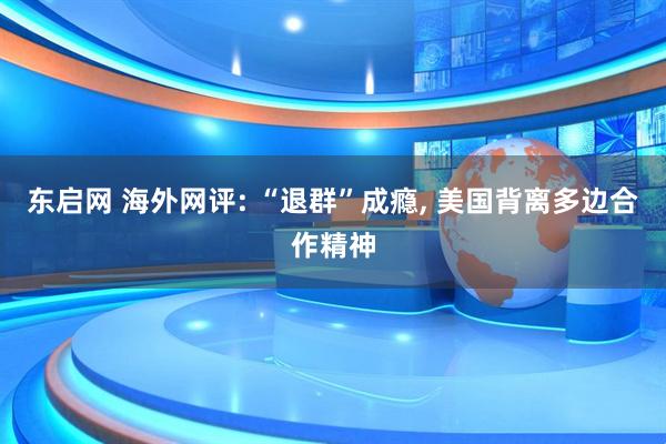 东启网 海外网评: “退群”成瘾, 美国背离多边合作精神