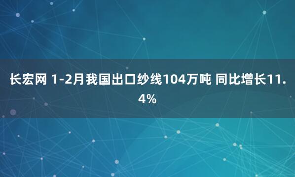 长宏网 1-2月我国出口纱线104万吨 同比增长11.4%