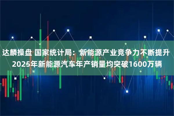 达麟操盘 国家统计局：新能源产业竞争力不断提升 2025年新能源汽车年产销量均突破1600万辆