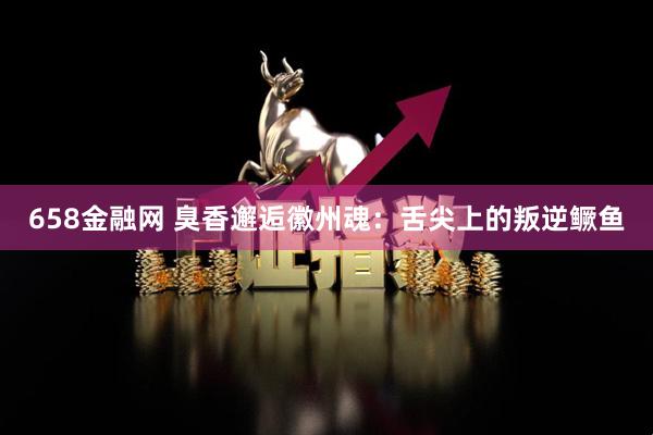 658金融网 臭香邂逅徽州魂：舌尖上的叛逆鳜鱼
