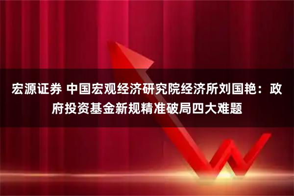 宏源证券 中国宏观经济研究院经济所刘国艳：政府投资基金新规精准破局四大难题