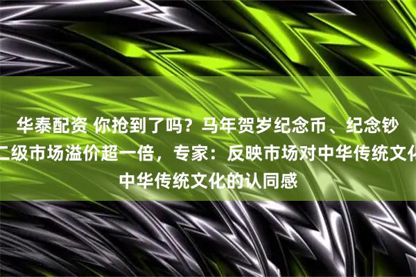 华泰配资 你抢到了吗？马年贺岁纪念币、纪念钞秒售罄，二级市场溢价超一倍，专家：反映市场对中华传统文化的认同感