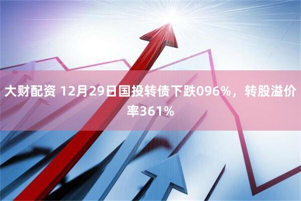 大财配资 12月29日国投转债下跌096%，转股溢价率361%