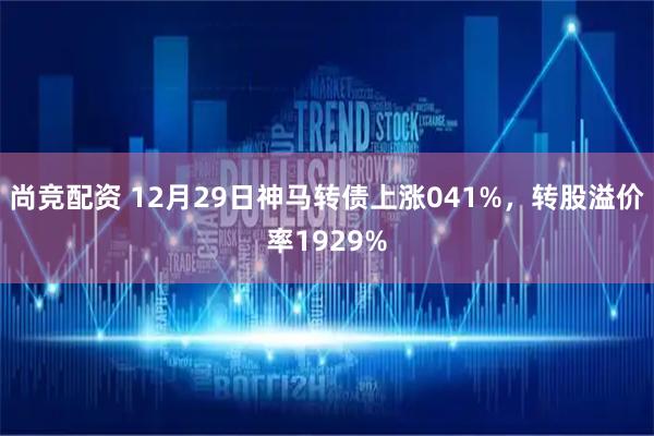 尚竞配资 12月29日神马转债上涨041%，转股溢价率1929%