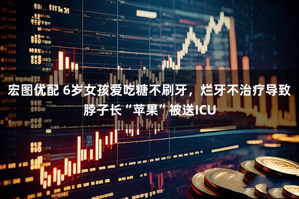 宏图优配 6岁女孩爱吃糖不刷牙，烂牙不治疗导致脖子长“苹果”被送ICU