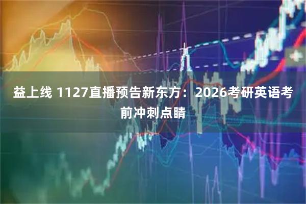 益上线 1127直播预告新东方：2026考研英语考前冲刺点睛