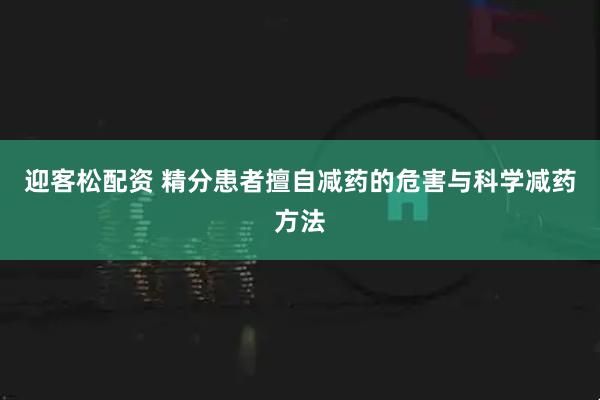 迎客松配资 精分患者擅自减药的危害与科学减药方法