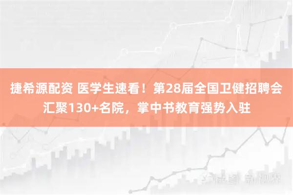 捷希源配资 医学生速看！第28届全国卫健招聘会汇聚130+名院，掌中书教育强势入驻