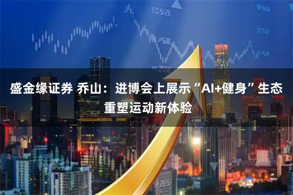 盛金缘证券 乔山：进博会上展示“AI+健身”生态 重塑运动新体验
