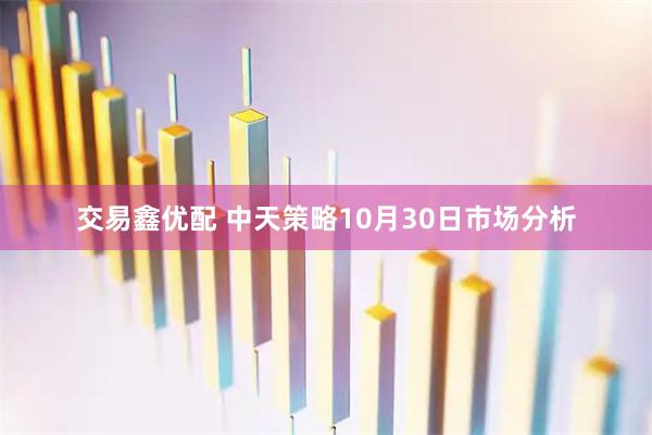 交易鑫优配 中天策略10月30日市场分析