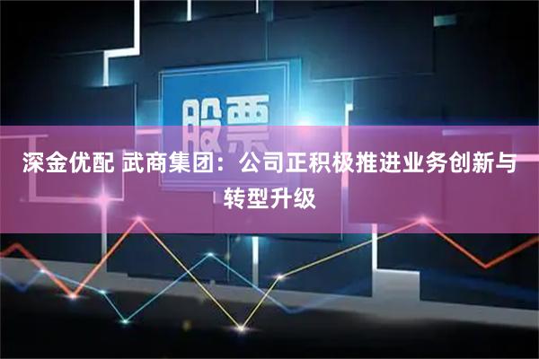 深金优配 武商集团：公司正积极推进业务创新与转型升级