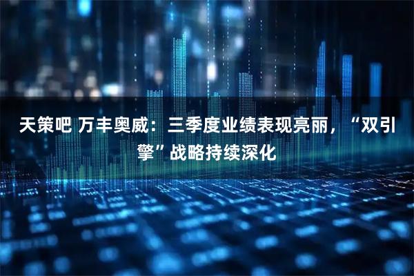 天策吧 万丰奥威：三季度业绩表现亮丽，“双引擎”战略持续深化