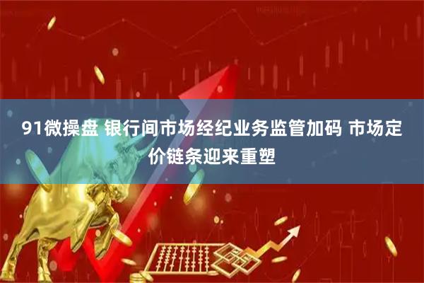 91微操盘 银行间市场经纪业务监管加码 市场定价链条迎来重塑
