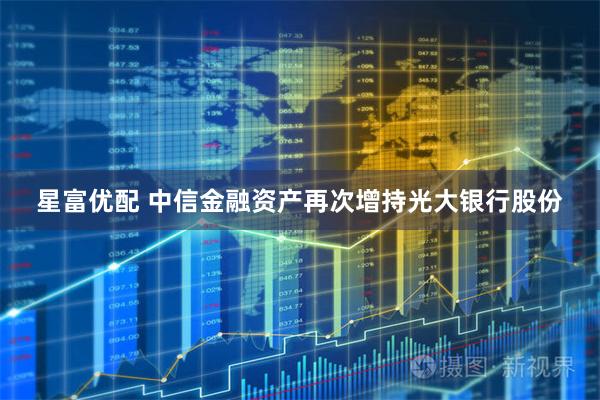 星富优配 中信金融资产再次增持光大银行股份