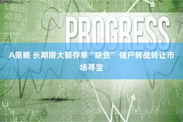 A策略 长期限大额存单“缺货” 储户转战转让市场寻宝