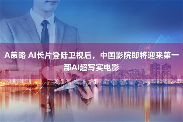 A策略 AI长片登陆卫视后，中国影院即将迎来第一部AI超写实电影