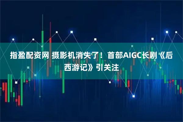 指盈配资网 摄影机消失了！首部AIGC长剧《后西游记》引关注